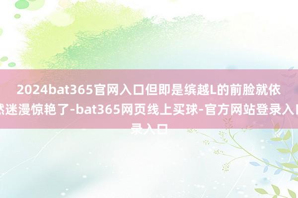 2024bat365官网入口但即是缤越L的前脸就依然迷漫惊艳了-bat365网页线上买球-官方网站登录入口