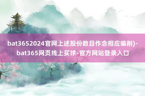 bat3652024官网上述股份数目作念相应编削)-bat365网页线上买球-官方网站登录入口