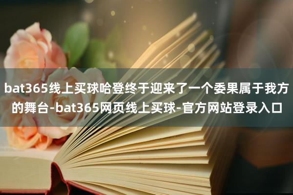 bat365线上买球哈登终于迎来了一个委果属于我方的舞台-bat365网页线上买球-官方网站登录入口