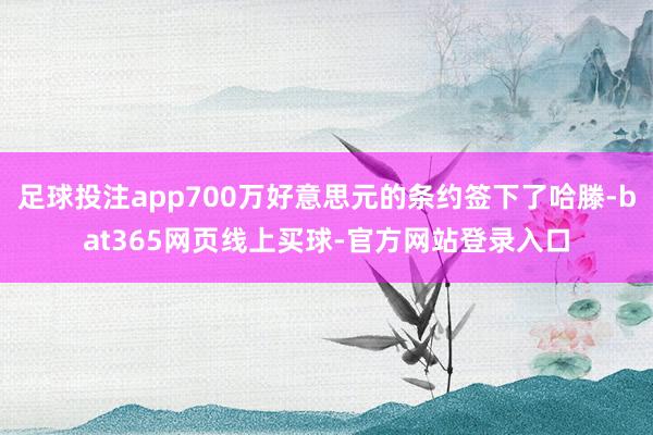 足球投注app700万好意思元的条约签下了哈滕-bat365网页线上买球-官方网站登录入口