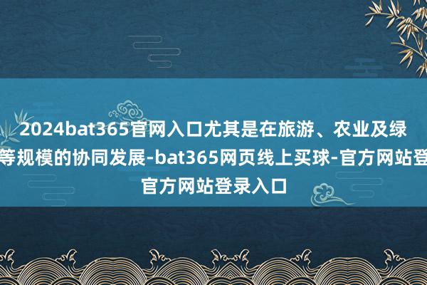 2024bat365官网入口尤其是在旅游、农业及绿色发展等规模的协同发展-bat365网页线上买球-官方网站登录入口