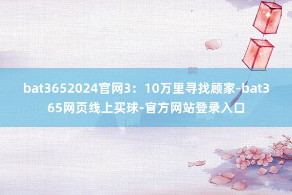 bat3652024官网3：10万里寻找顾家-bat365网页线上买球-官方网站登录入口