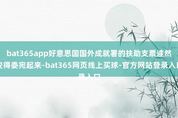 bat365app好意思国国外成就署的扶助支票遽然变得委宛起来-bat365网页线上买球-官方网站登录入口