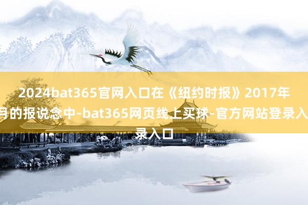 2024bat365官网入口在《纽约时报》2017年1月的报说念中-bat365网页线上买球-官方网站登录入口