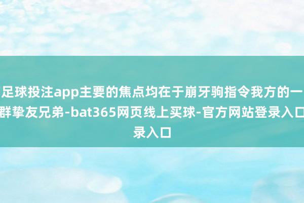 足球投注app主要的焦点均在于崩牙驹指令我方的一群挚友兄弟-bat365网页线上买球-官方网站登录入口