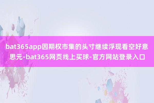 bat365app因期权市集的头寸继续浮现看空好意思元-bat365网页线上买球-官方网站登录入口