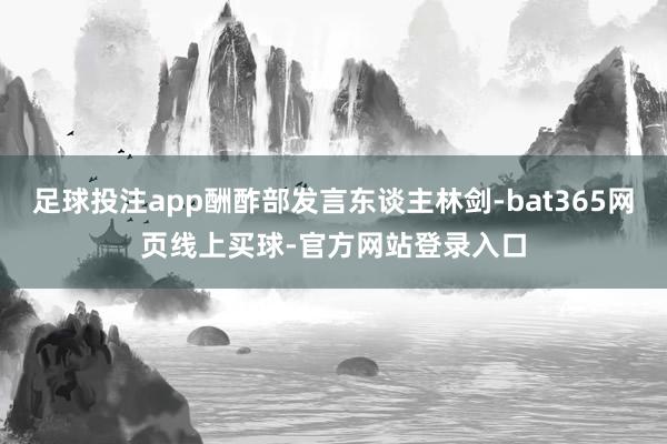 足球投注app酬酢部发言东谈主林剑-bat365网页线上买球-官方网站登录入口