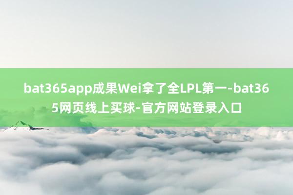 bat365app成果Wei拿了全LPL第一-bat365网页线上买球-官方网站登录入口