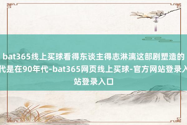bat365线上买球看得东谈主得志淋漓这部剧塑造的年代是在90年代-bat365网页线上买球-官方网站登录入口