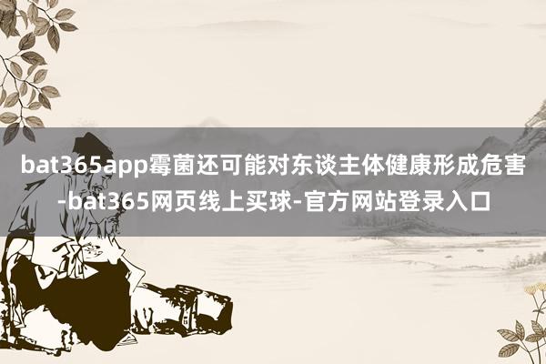 bat365app霉菌还可能对东谈主体健康形成危害-bat365网页线上买球-官方网站登录入口