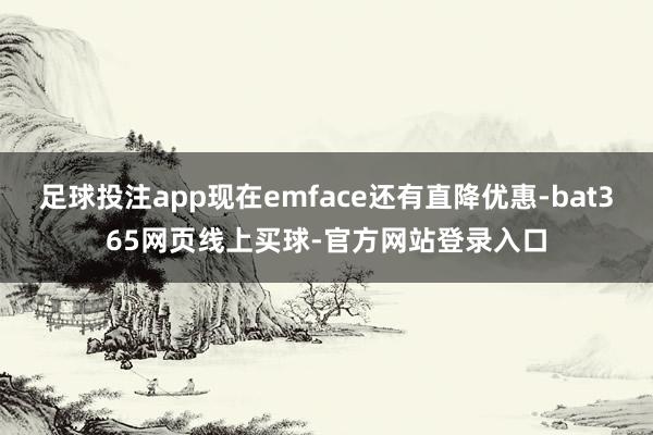 足球投注app现在emface还有直降优惠-bat365网页线上买球-官方网站登录入口