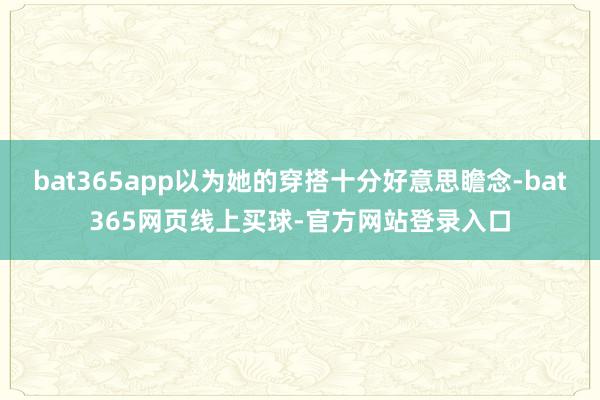 bat365app以为她的穿搭十分好意思瞻念-bat365网页线上买球-官方网站登录入口