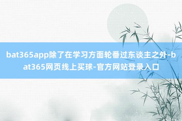 bat365app除了在学习方面轮番过东谈主之外-bat365网页线上买球-官方网站登录入口