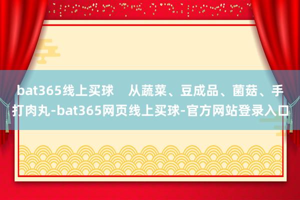 bat365线上买球    从蔬菜、豆成品、菌菇、手打肉丸-bat365网页线上买球-官方网站登录入口