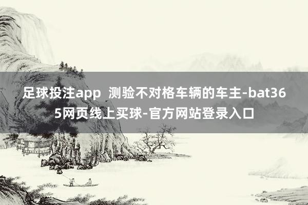 足球投注app  测验不对格车辆的车主-bat365网页线上买球-官方网站登录入口