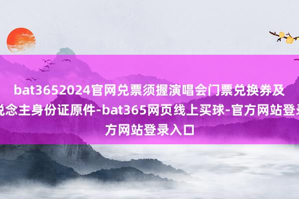 bat3652024官网兑票须握演唱会门票兑换券及本东说念主身份证原件-bat365网页线上买球-官方网站登录入口