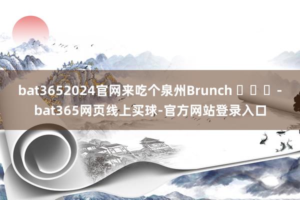 bat3652024官网来吃个泉州Brunch ​​​-bat365网页线上买球-官方网站登录入口