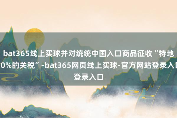 bat365线上买球并对统统中国入口商品征收“特地10%的关税”-bat365网页线上买球-官方网站登录入口