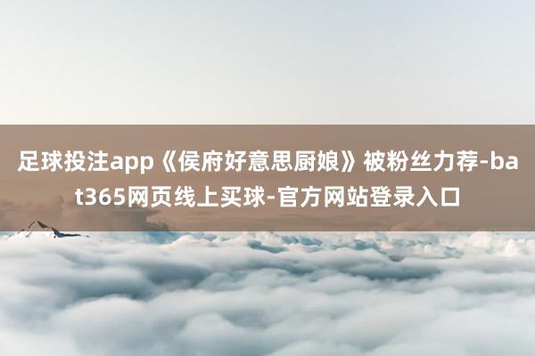 足球投注app《侯府好意思厨娘》被粉丝力荐-bat365网页线上买球-官方网站登录入口
