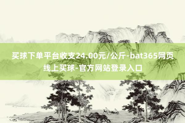 买球下单平台收支24.00元/公斤-bat365网页线上买球-官方网站登录入口