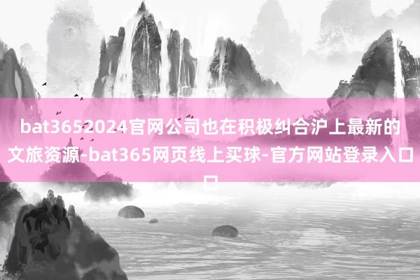 bat3652024官网公司也在积极纠合沪上最新的文旅资源-bat365网页线上买球-官方网站登录入口