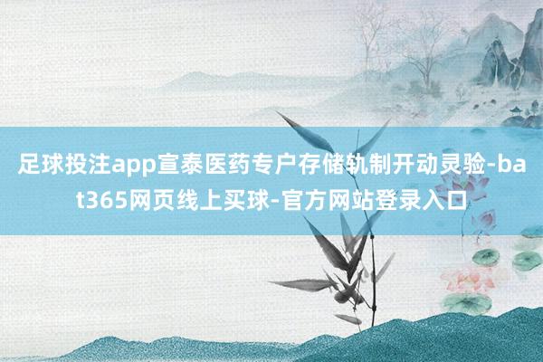 足球投注app宣泰医药专户存储轨制开动灵验-bat365网页线上买球-官方网站登录入口