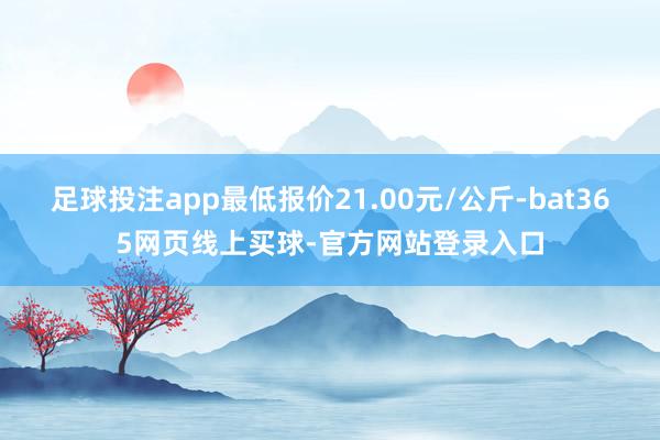足球投注app最低报价21.00元/公斤-bat365网页线上买球-官方网站登录入口