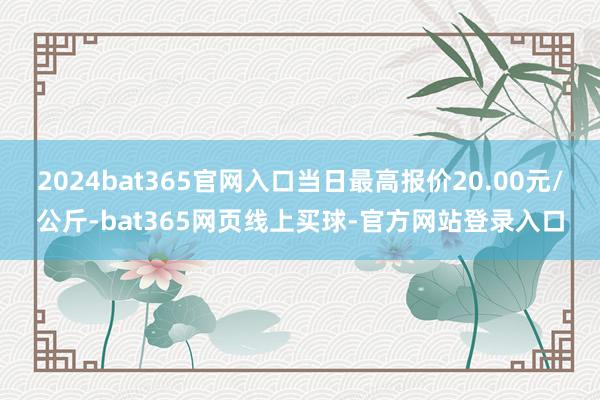 2024bat365官网入口当日最高报价20.00元/公斤-bat365网页线上买球-官方网站登录入口