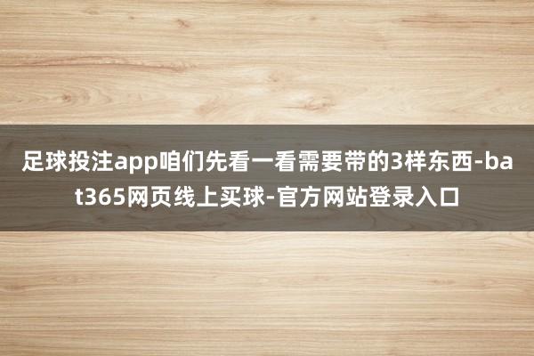 足球投注app咱们先看一看需要带的3样东西-bat365网页线上买球-官方网站登录入口