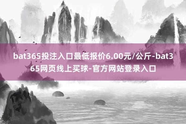 bat365投注入口最低报价6.00元/公斤-bat365网页线上买球-官方网站登录入口
