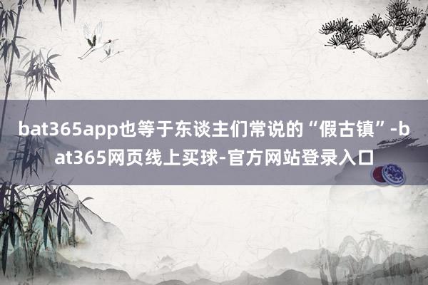 bat365app也等于东谈主们常说的“假古镇”-bat365网页线上买球-官方网站登录入口