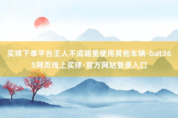 买球下单平台王人不成暗里使用其他车辆-bat365网页线上买球-官方网站登录入口
