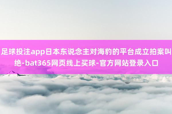 足球投注app日本东说念主对海豹的平台成立拍案叫绝-bat365网页线上买球-官方网站登录入口
