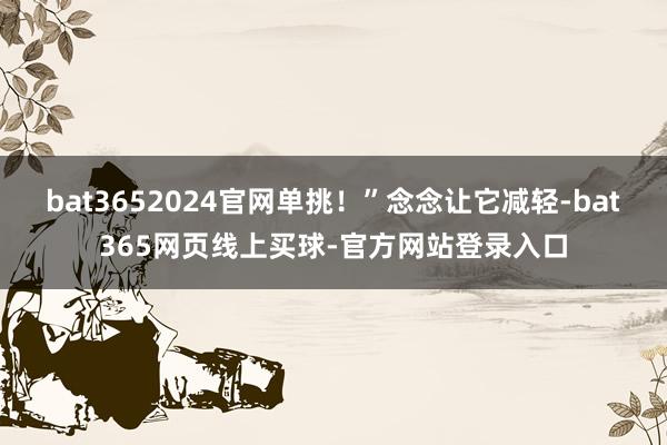 bat3652024官网单挑！”念念让它减轻-bat365网页线上买球-官方网站登录入口
