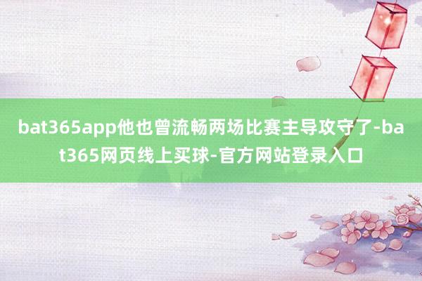 bat365app他也曾流畅两场比赛主导攻守了-bat365网页线上买球-官方网站登录入口