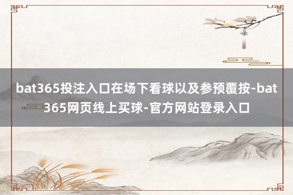 bat365投注入口在场下看球以及参预覆按-bat365网页线上买球-官方网站登录入口