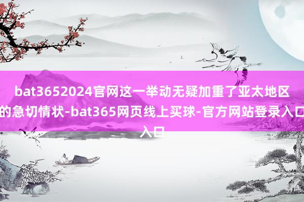 bat3652024官网这一举动无疑加重了亚太地区的急切情状-bat365网页线上买球-官方网站登录入口