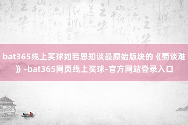 bat365线上买球如若思知谈最原始版块的《蜀谈难》-bat365网页线上买球-官方网站登录入口