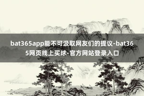 bat365app能不可汲取网友们的提议-bat365网页线上买球-官方网站登录入口