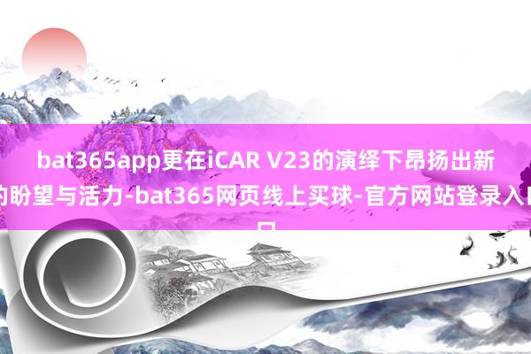 bat365app更在iCAR V23的演绎下昂扬出新的盼望与活力-bat365网页线上买球-官方网站登录入口