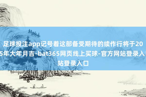 足球投注app记号着这部备受期待的续作行将于2025年大年月吉-bat365网页线上买球-官方网站登录入口