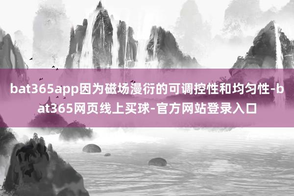 bat365app因为磁场漫衍的可调控性和均匀性-bat365网页线上买球-官方网站登录入口