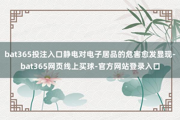 bat365投注入口静电对电子居品的危害愈发显现-bat365网页线上买球-官方网站登录入口