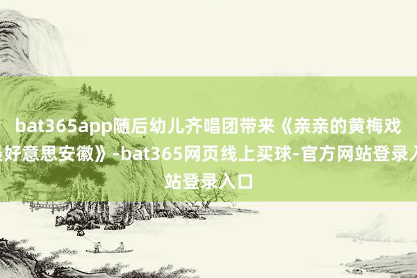 bat365app随后幼儿齐唱团带来《亲亲的黄梅戏+最好意思安徽》-bat365网页线上买球-官方网站登录入口