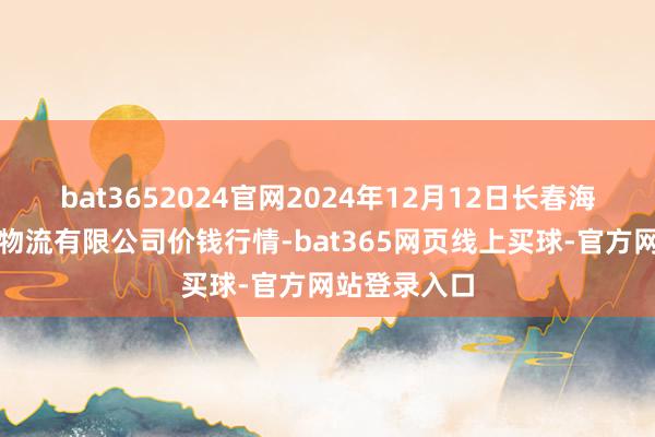 bat3652024官网2024年12月12日长春海吉星农产物物流有限公司价钱行情-bat365网页线上买球-官方网站登录入口