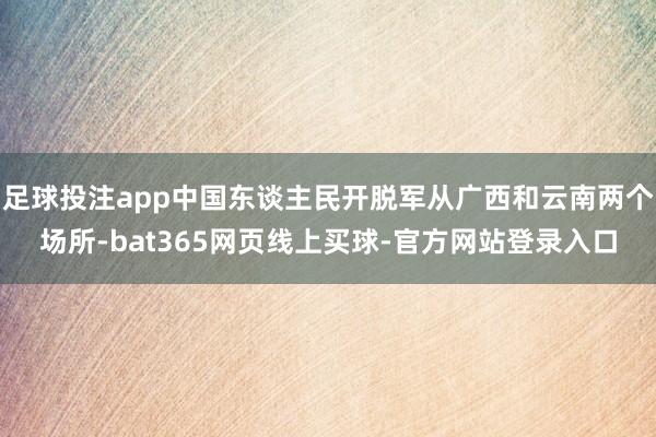 足球投注app中国东谈主民开脱军从广西和云南两个场所-bat365网页线上买球-官方网站登录入口