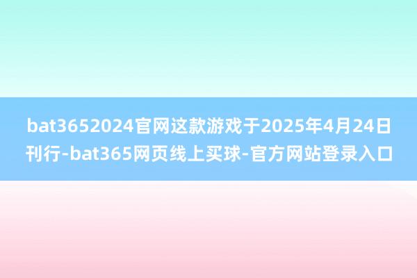 bat3652024官网这款游戏于2025年4月24日刊行-bat365网页线上买球-官方网站登录入口