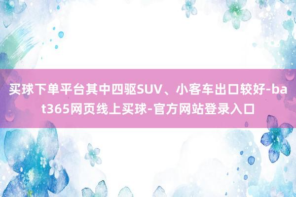 买球下单平台其中四驱SUV、小客车出口较好-bat365网页线上买球-官方网站登录入口