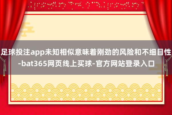 足球投注app未知相似意味着刚劲的风险和不细目性-bat365网页线上买球-官方网站登录入口