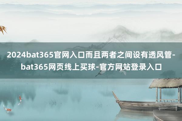 2024bat365官网入口而且两者之间设有透风管-bat365网页线上买球-官方网站登录入口